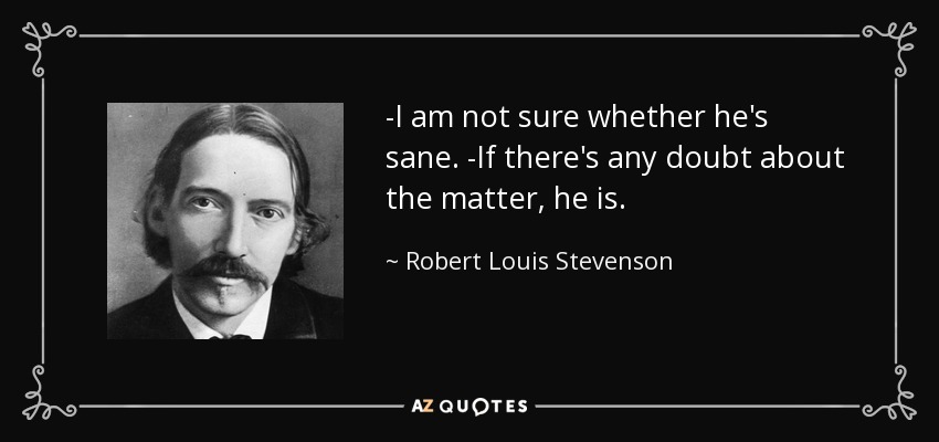 -I am not sure whether he's sane. -If there's any doubt about the matter, he is. - Robert Louis Stevenson