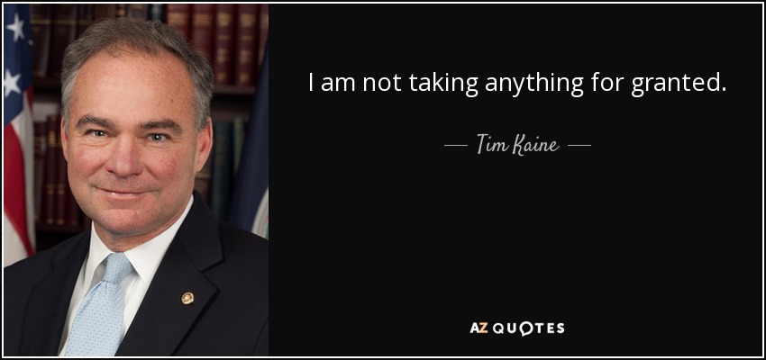 I am not taking anything for granted. - Tim Kaine