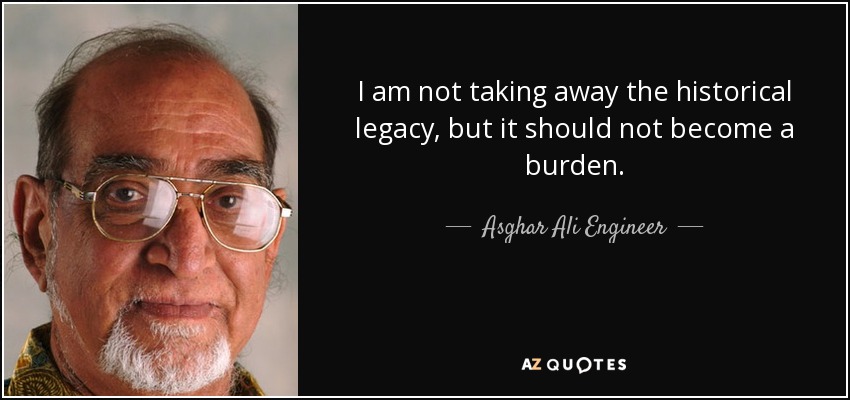 I am not taking away the historical legacy, but it should not become a burden. - Asghar Ali Engineer