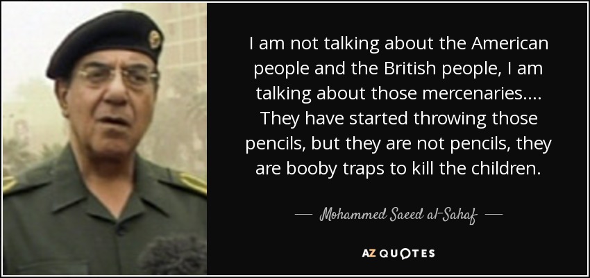 I am not talking about the American people and the British people, I am talking about those mercenaries. ... They have started throwing those pencils, but they are not pencils, they are booby traps to kill the children. - Mohammed Saeed al-Sahaf
