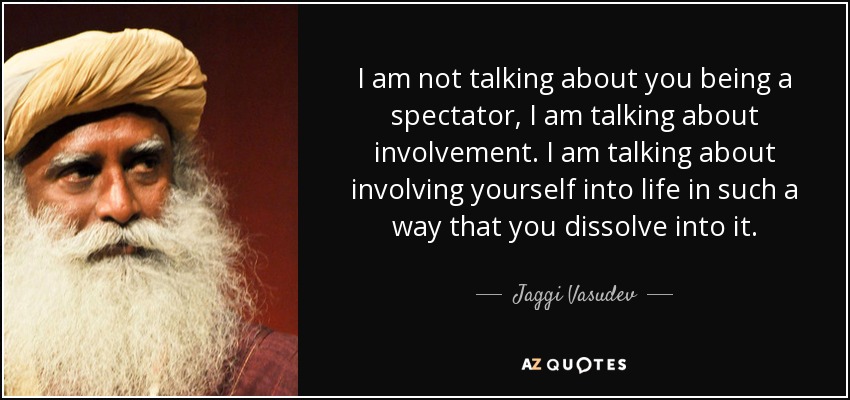I am not talking about you being a spectator, I am talking about involvement. I am talking about involving yourself into life in such a way that you dissolve into it. - Jaggi Vasudev