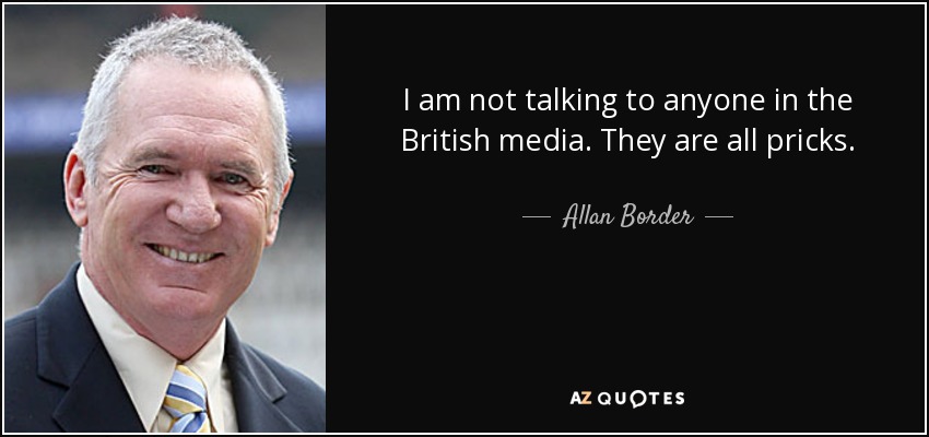 I am not talking to anyone in the British media. They are all pricks. - Allan Border