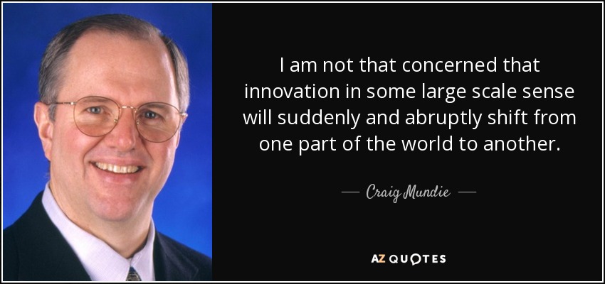I am not that concerned that innovation in some large scale sense will suddenly and abruptly shift from one part of the world to another. - Craig Mundie