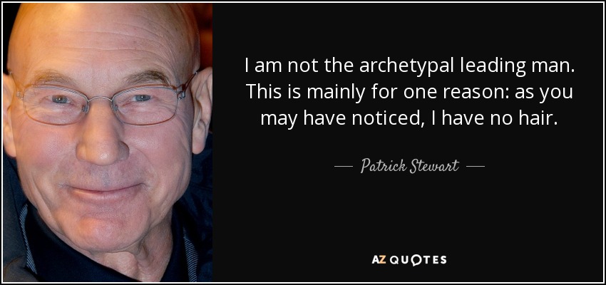 I am not the archetypal leading man. This is mainly for one reason: as you may have noticed, I have no hair. - Patrick Stewart