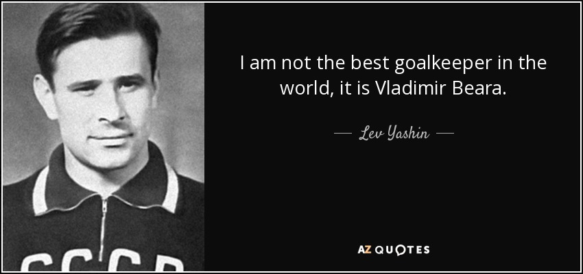 I am not the best goalkeeper in the world, it is Vladimir Beara. - Lev Yashin