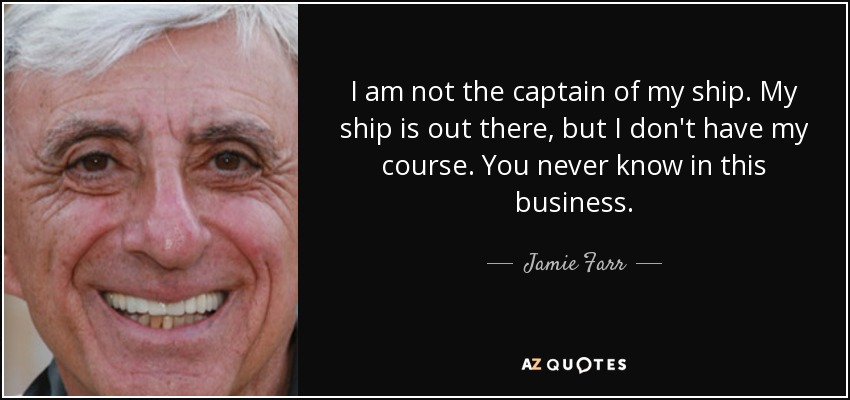 I am not the captain of my ship. My ship is out there, but I don't have my course. You never know in this business. - Jamie Farr