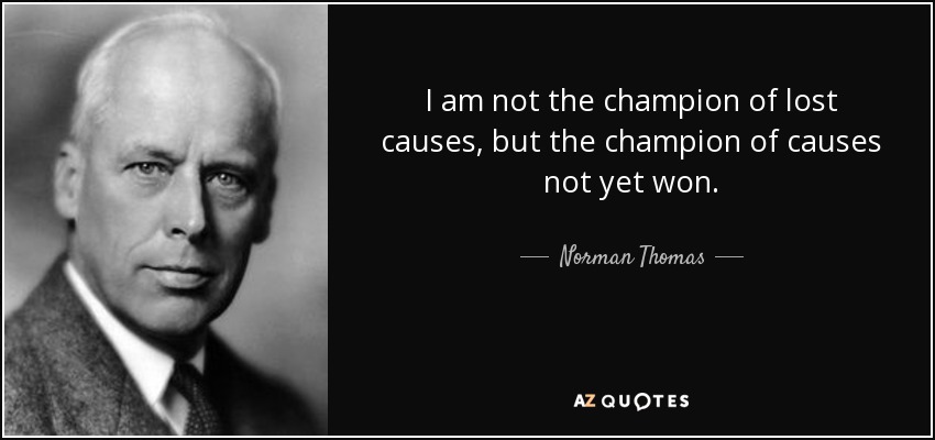 I am not the champion of lost causes, but the champion of causes not yet won. - Norman Thomas