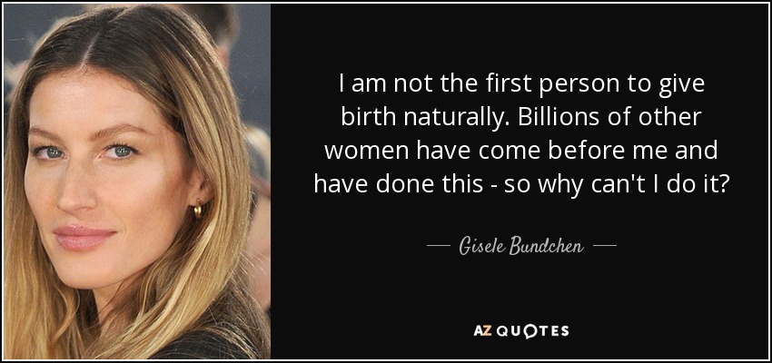 I am not the first person to give birth naturally. Billions of other women have come before me and have done this - so why can't I do it? - Gisele Bundchen