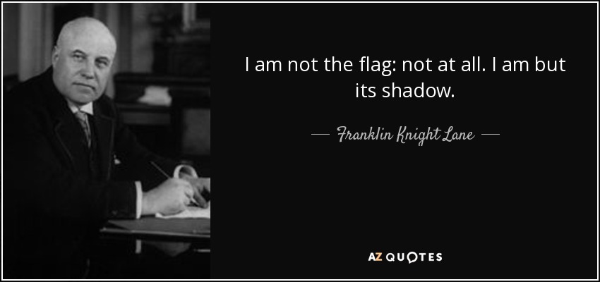 I am not the flag: not at all. I am but its shadow. - Franklin Knight Lane