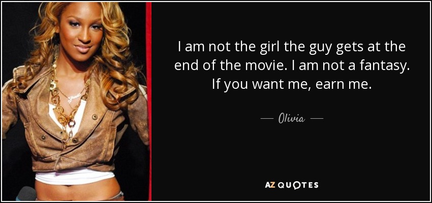 I am not the girl the guy gets at the end of the movie. I am not a fantasy. If you want me, earn me. - Olivia