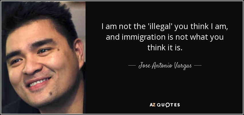 I am not the 'illegal' you think I am, and immigration is not what you think it is. - Jose Antonio Vargas