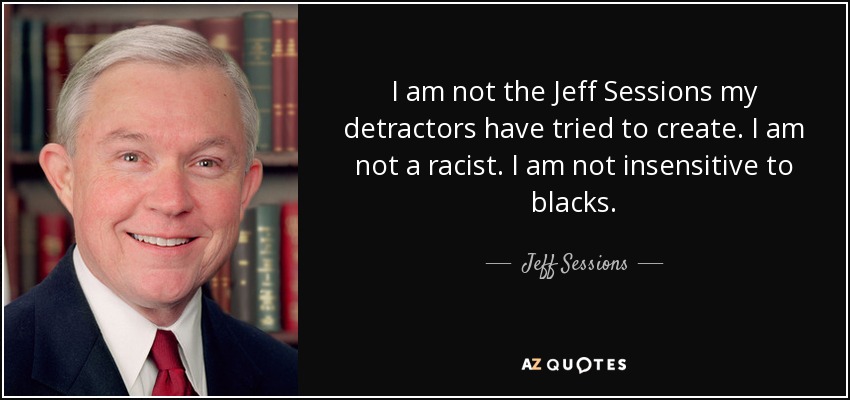 I am not the Jeff Sessions my detractors have tried to create. I am not a racist. I am not insensitive to blacks. - Jeff Sessions