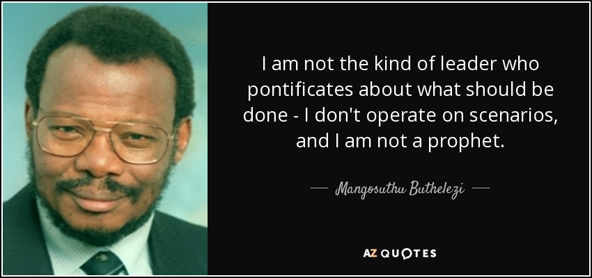 I am not the kind of leader who pontificates about what should be done - I don't operate on scenarios, and I am not a prophet. - Mangosuthu Buthelezi