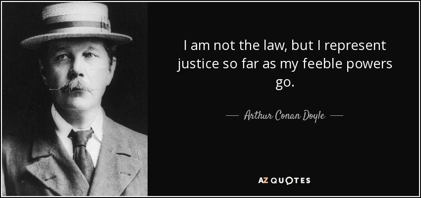 I am not the law, but I represent justice so far as my feeble powers go. - Arthur Conan Doyle