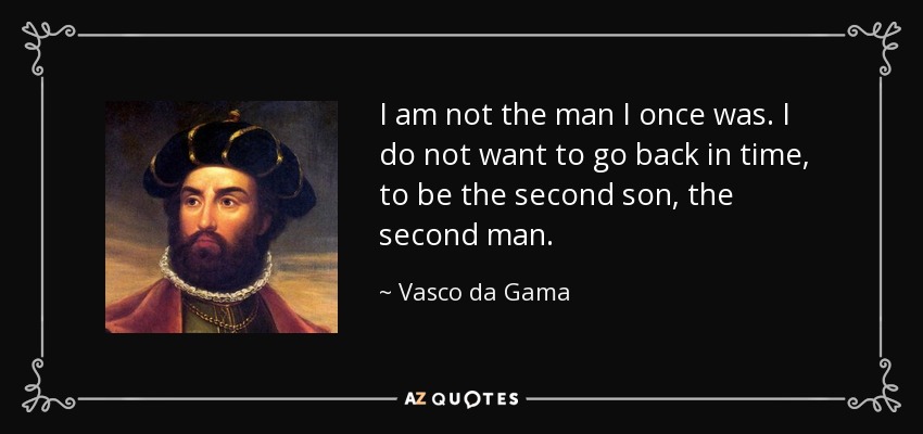 I am not the man I once was. I do not want to go back in time, to be the second son, the second man. - Vasco da Gama