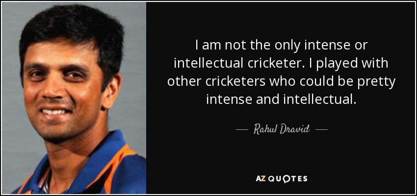I am not the only intense or intellectual cricketer. I played with other cricketers who could be pretty intense and intellectual. - Rahul Dravid