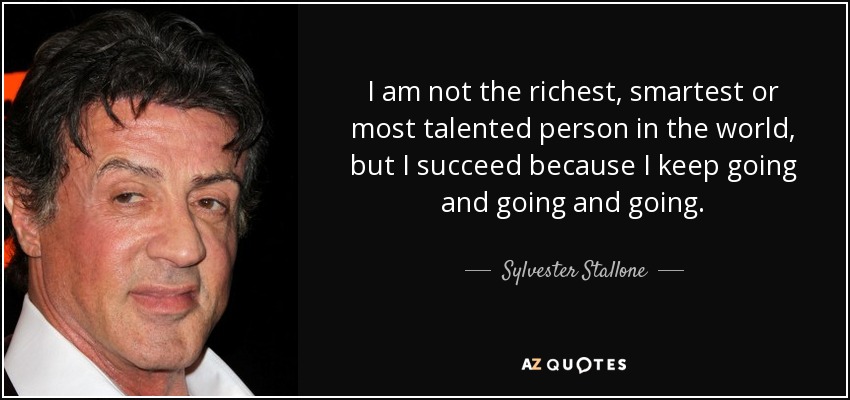 I am not the richest, smartest or most talented person in the world, but I succeed because I keep going and going and going. - Sylvester Stallone