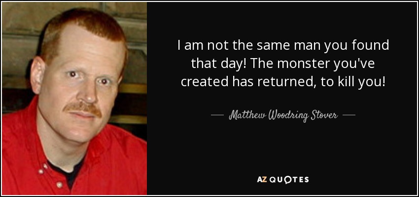 I am not the same man you found that day! The monster you've created has returned, to kill you! - Matthew Woodring Stover
