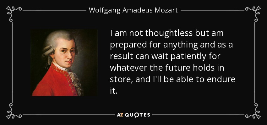 I am not thoughtless but am prepared for anything and as a result can wait patiently for whatever the future holds in store, and I'll be able to endure it. - Wolfgang Amadeus Mozart