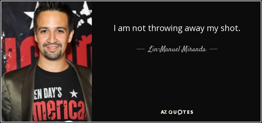 I am not throwing away my shot. - Lin-Manuel Miranda