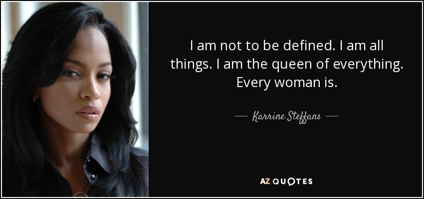 I am not to be defined. I am all things. I am the queen of everything. Every woman is. - Karrine Steffans