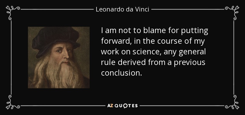 I am not to blame for putting forward, in the course of my work on science, any general rule derived from a previous conclusion. - Leonardo da Vinci