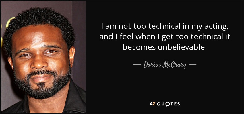 I am not too technical in my acting, and I feel when I get too technical it becomes unbelievable. - Darius McCrary
