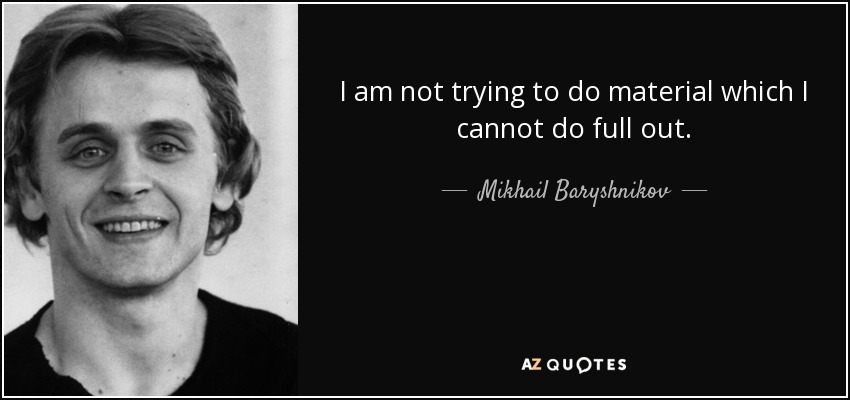 I am not trying to do material which I cannot do full out. - Mikhail Baryshnikov