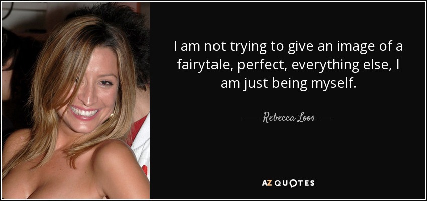I am not trying to give an image of a fairytale, perfect, everything else, I am just being myself. - Rebecca Loos