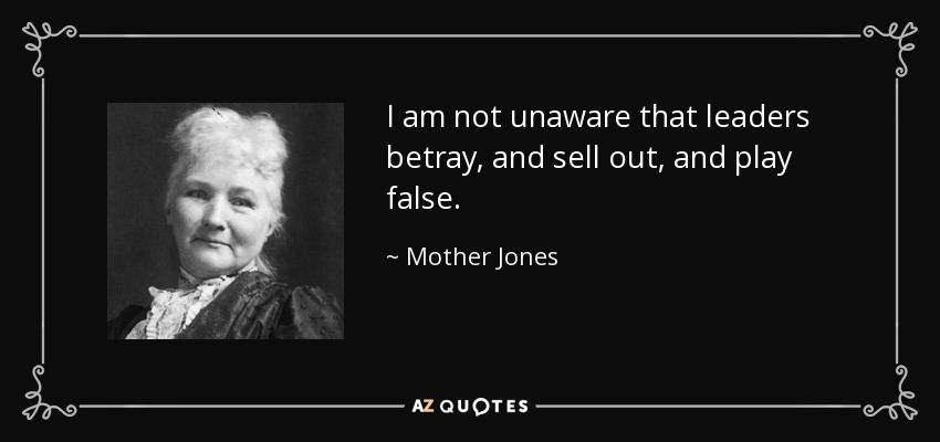 I am not unaware that leaders betray, and sell out, and play false. - Mother Jones