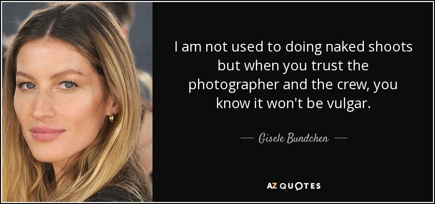 I am not used to doing naked shoots but when you trust the photographer and the crew, you know it won't be vulgar. - Gisele Bundchen