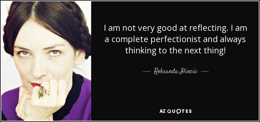 I am not very good at reflecting. I am a complete perfectionist and always thinking to the next thing! - Roksanda Ilincic