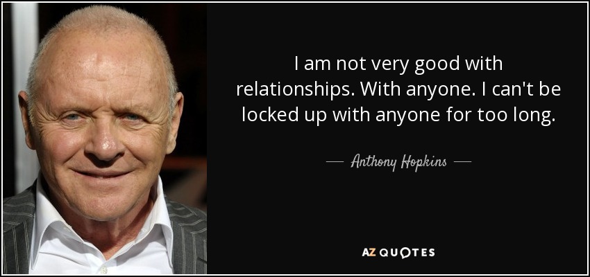 I am not very good with relationships. With anyone. I can't be locked up with anyone for too long. - Anthony Hopkins