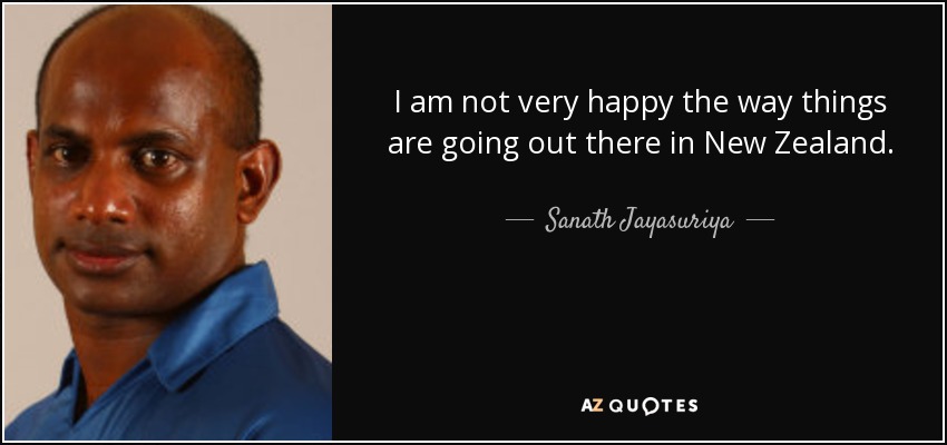 I am not very happy the way things are going out there in New Zealand. - Sanath Jayasuriya