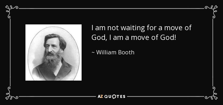 I am not waiting for a move of God, I am a move of God! - William Booth