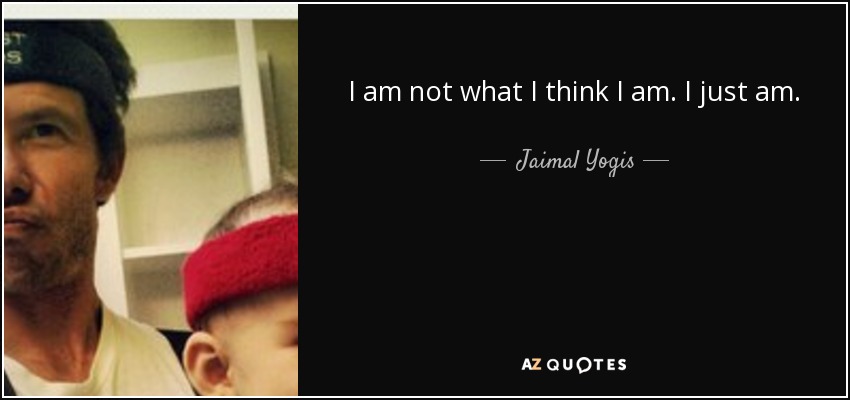 I am not what I think I am. I just am. - Jaimal Yogis