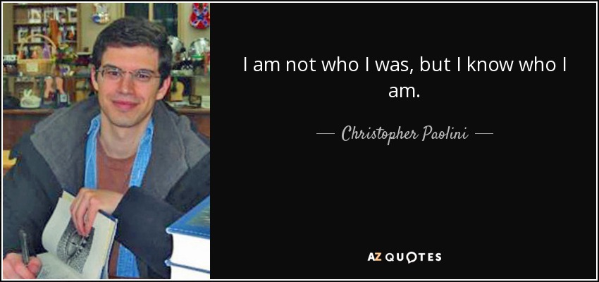 I am not who I was, but I know who I am. - Christopher Paolini