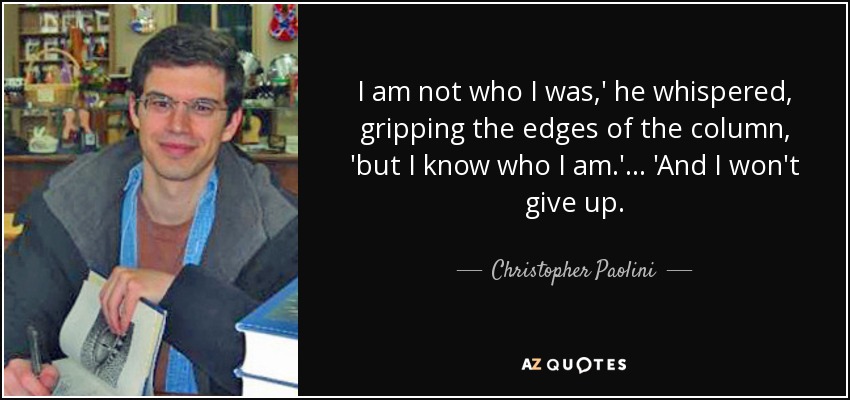 I am not who I was,' he whispered, gripping the edges of the column, 'but I know who I am.'... 'And I won't give up. - Christopher Paolini