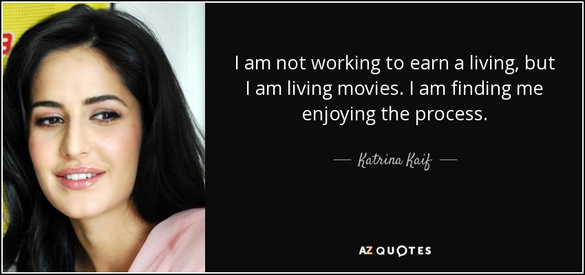 I am not working to earn a living, but I am living movies. I am finding me enjoying the process. - Katrina Kaif