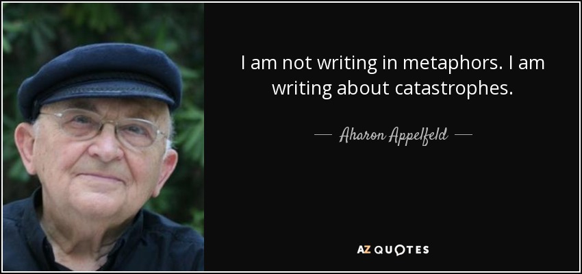 I am not writing in metaphors. I am writing about catastrophes. - Aharon Appelfeld