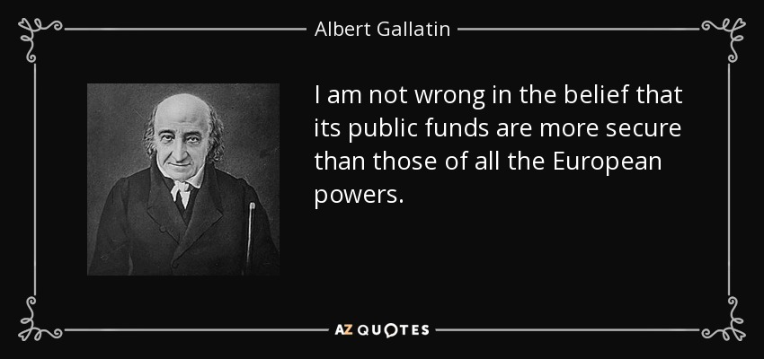 I am not wrong in the belief that its public funds are more secure than those of all the European powers. - Albert Gallatin