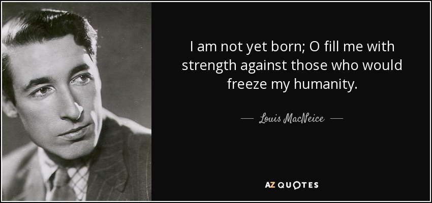 I am not yet born; O fill me with strength against those who would freeze my humanity. - Louis MacNeice