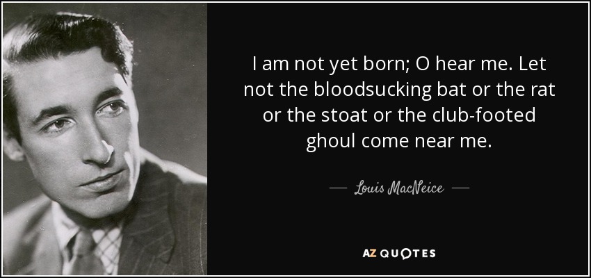 I am not yet born; O hear me. Let not the bloodsucking bat or the rat or the stoat or the club-footed ghoul come near me. - Louis MacNeice