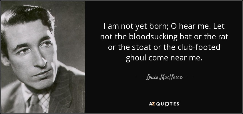 I am not yet born; O hear me. Let not the bloodsucking bat or the rat or the stoat or the club-footed ghoul come near me. - Louis MacNeice