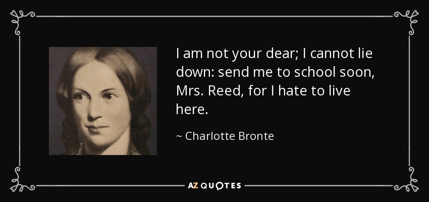 I am not your dear; I cannot lie down: send me to school soon, Mrs. Reed, for I hate to live here. - Charlotte Bronte