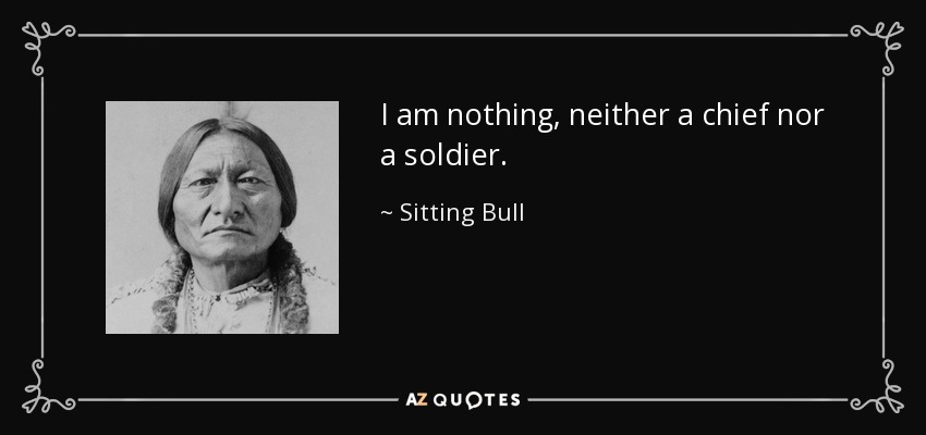 I am nothing, neither a chief nor a soldier. - Sitting Bull