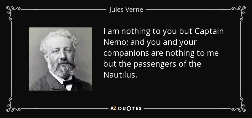 I am nothing to you but Captain Nemo; and you and your companions are nothing to me but the passengers of the Nautilus. - Jules Verne