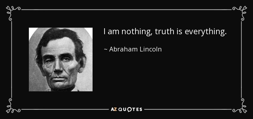 I am nothing, truth is everything. - Abraham Lincoln