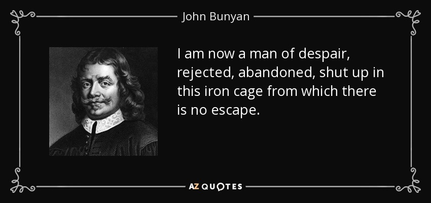 I am now a man of despair, rejected, abandoned, shut up in this iron cage from which there is no escape. - John Bunyan
