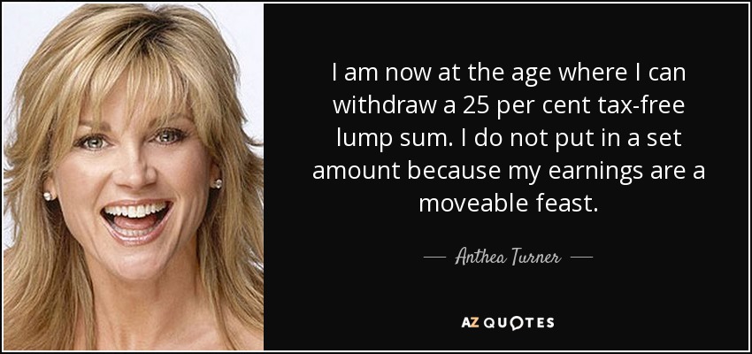 I am now at the age where I can withdraw a 25 per cent tax-free lump sum. I do not put in a set amount because my earnings are a moveable feast. - Anthea Turner